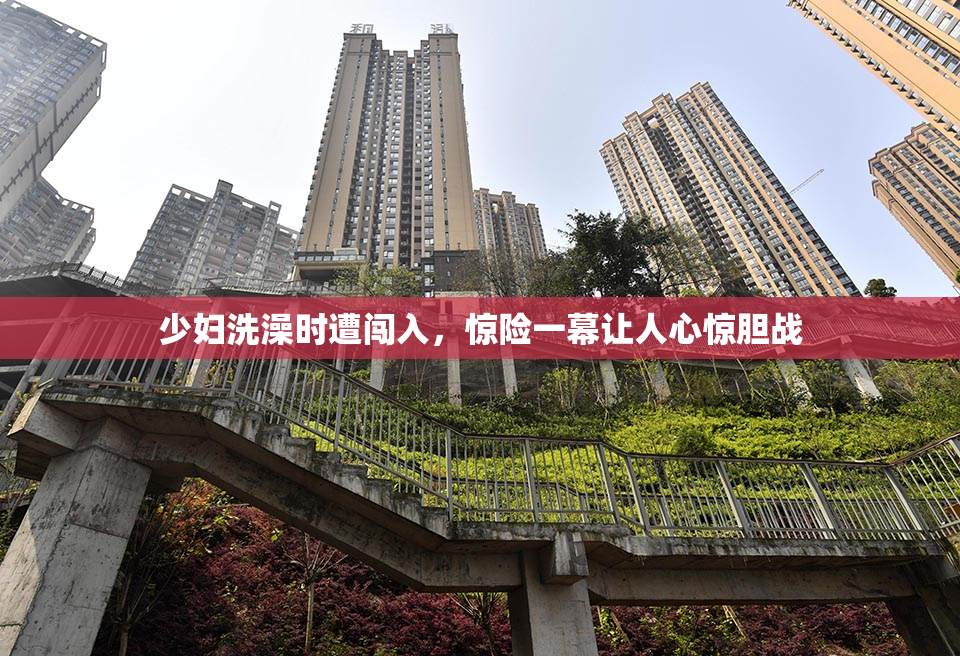 少妇洗澡时遭闯入，惊险一幕让人心惊胆战