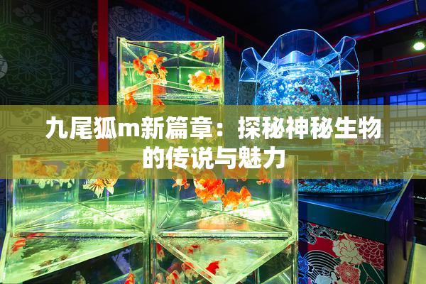 九尾狐m新篇章：探秘神秘生物的传说与魅力