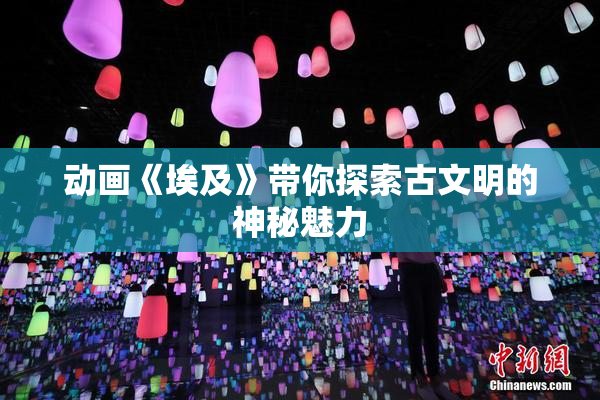 动画《埃及》带你探索古文明的神秘魅力