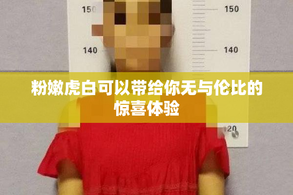 粉嫩虎白可以带给你无与伦比的惊喜体验