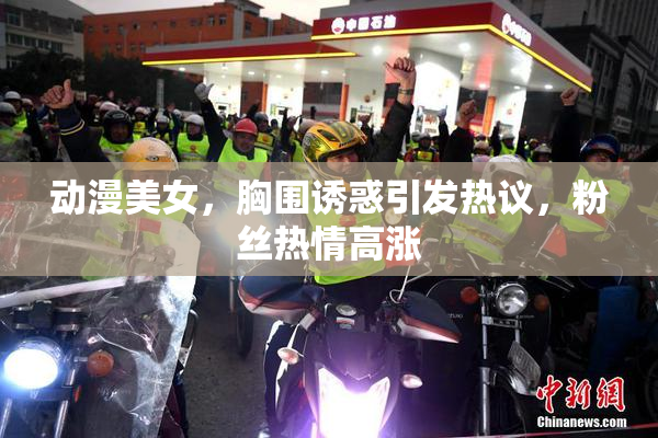 动漫美女，胸围诱惑引发热议，粉丝热情高涨