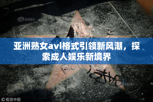 亚洲熟女avi格式引领新风潮，探索成人娱乐新境界