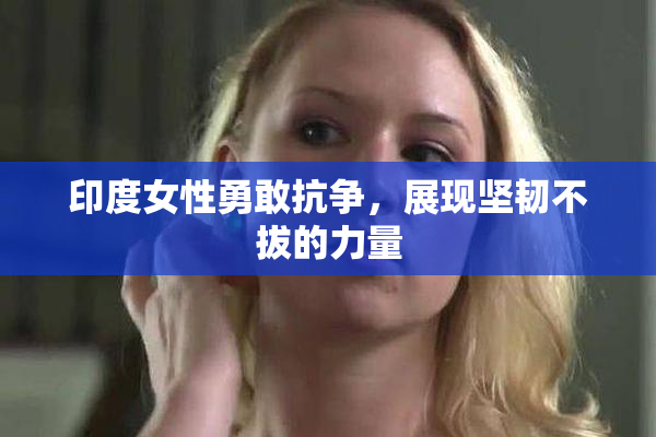 印度女性勇敢抗争，展现坚韧不拔的力量
