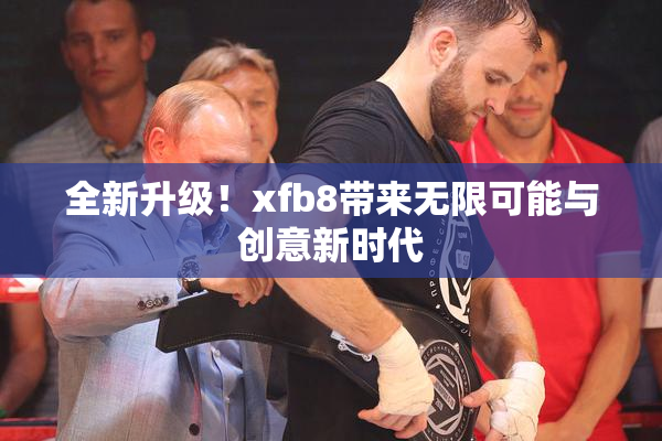 全新升级！xfb8带来无限可能与创意新时代