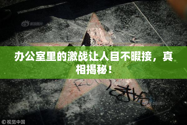办公室里的激战让人目不暇接，真相揭秘！