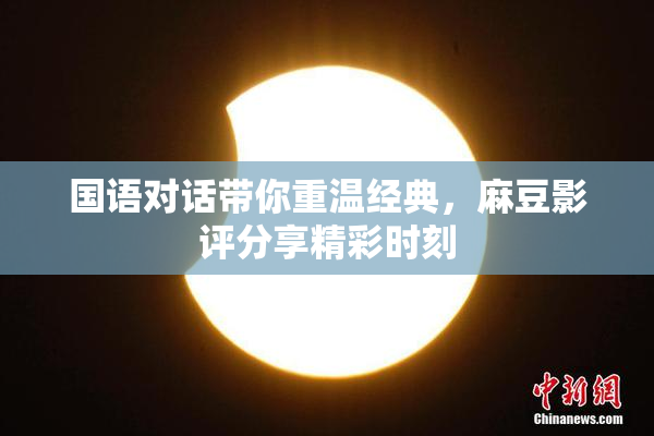 国语对话带你重温经典，麻豆影评分享精彩时刻