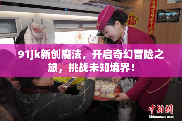 91jk新创魔法，开启奇幻冒险之旅，挑战未知境界！