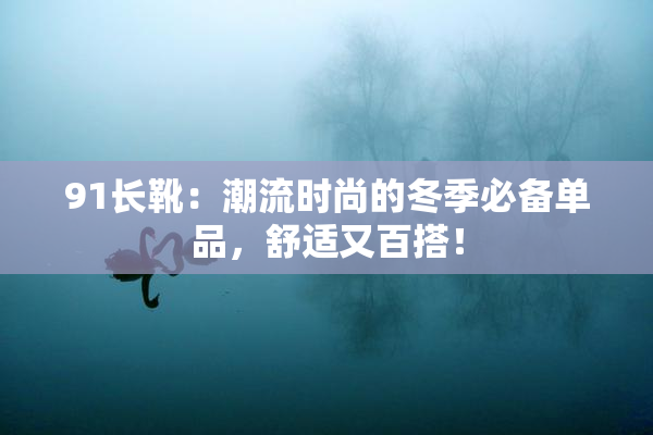 91长靴：潮流时尚的冬季必备单品，舒适又百搭！