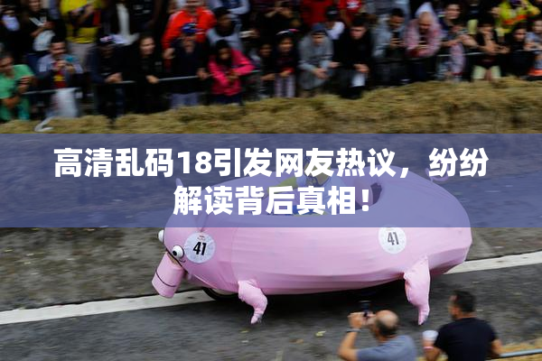 高清乱码18引发网友热议，纷纷解读背后真相！