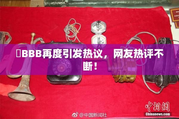 嫰BBB再度引发热议，网友热评不断！