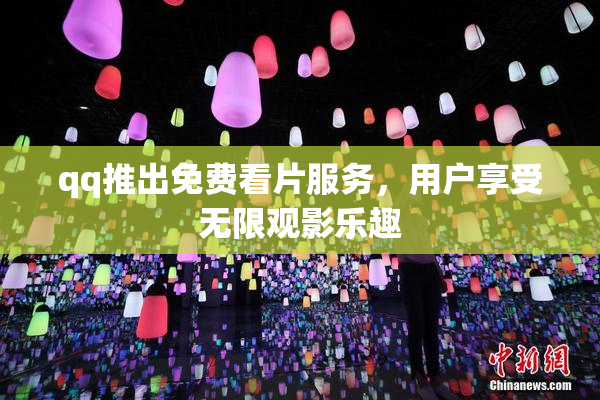 qq推出免费看片服务，用户享受无限观影乐趣