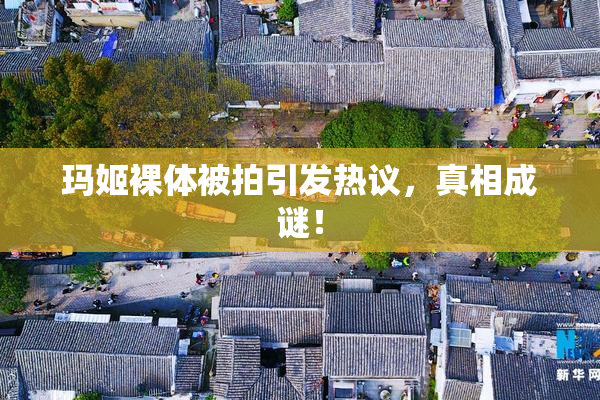 玛姬裸体被拍引发热议，真相成谜！