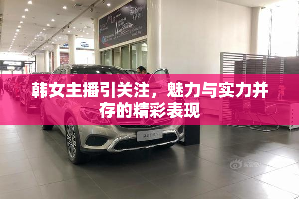 韩女主播引关注，魅力与实力并存的精彩表现