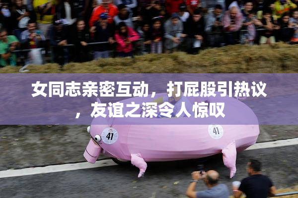 女同志亲密互动，打屁股引热议，友谊之深令人惊叹