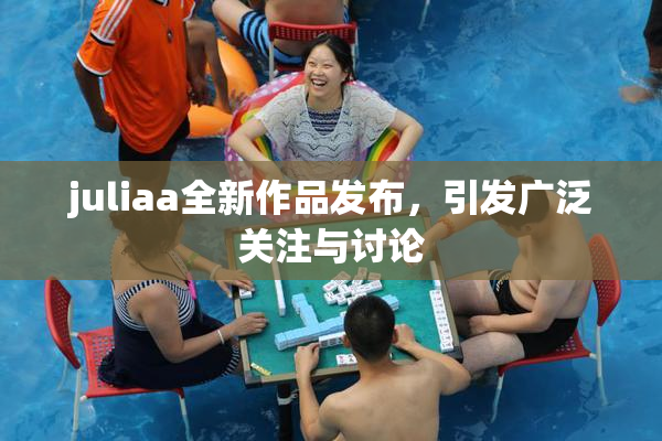 juliaa全新作品发布，引发广泛关注与讨论