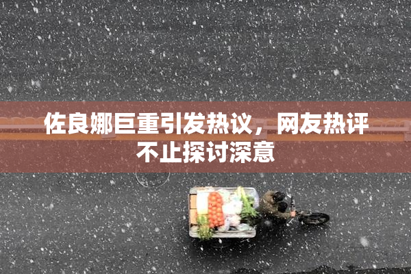 佐良娜巨重引发热议，网友热评不止探讨深意