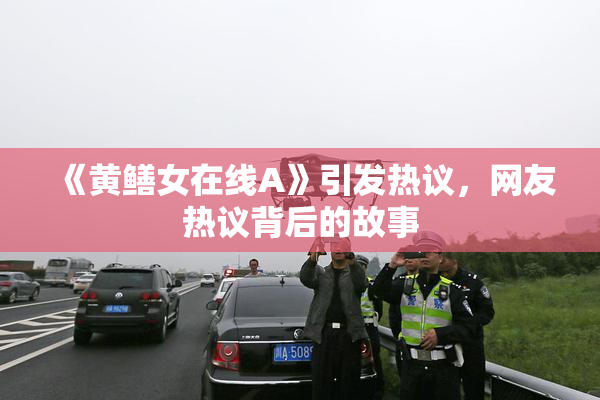 《黄鳝女在线A》引发热议，网友热议背后的故事