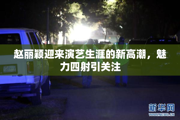 赵丽颖迎来演艺生涯的新高潮，魅力四射引关注