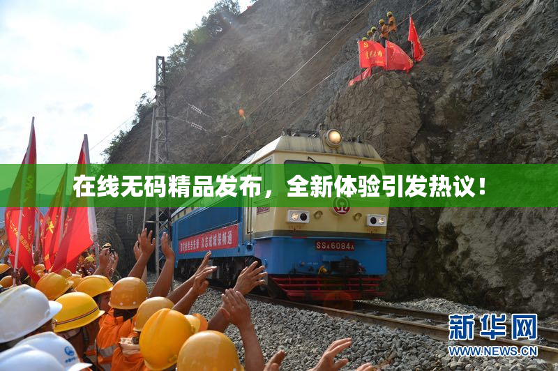 在线无码精品发布，全新体验引发热议！