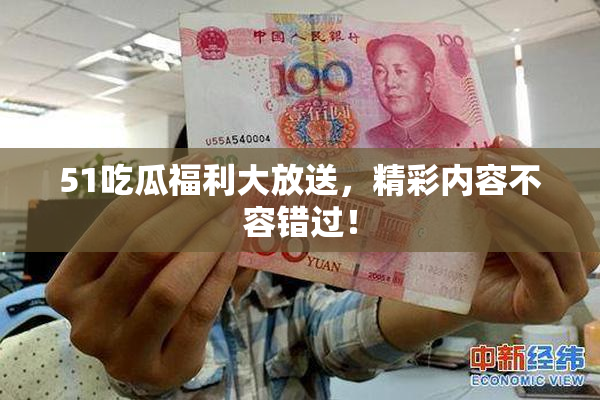 51吃瓜福利大放送，精彩内容不容错过！