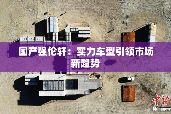 国产强伦轩：实力车型引领市场新趋势