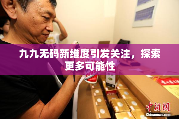 九九无码新维度引发关注，探索更多可能性