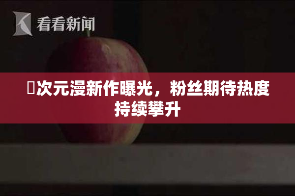 囧次元漫新作曝光，粉丝期待热度持续攀升