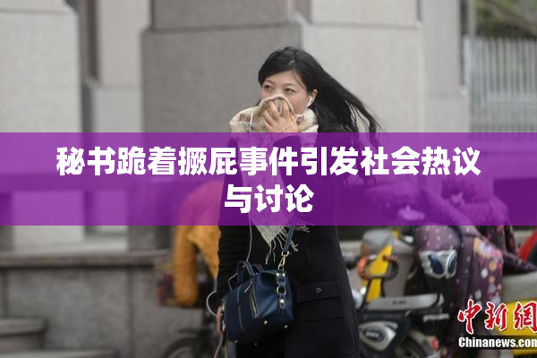 秘书跪着撅屁事件引发社会热议与讨论
