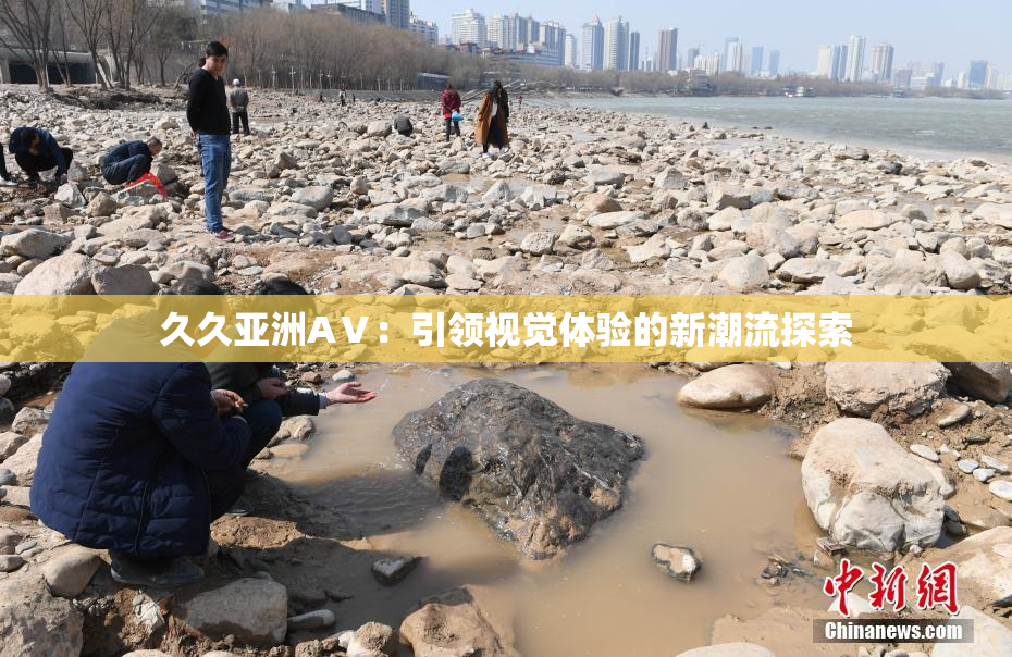 久久亚洲AⅤ：引领视觉体验的新潮流探索