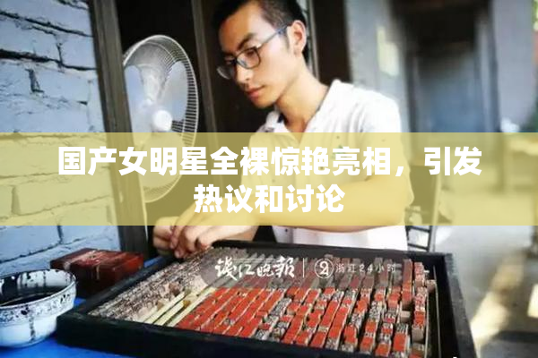 国产女明星全裸惊艳亮相，引发热议和讨论