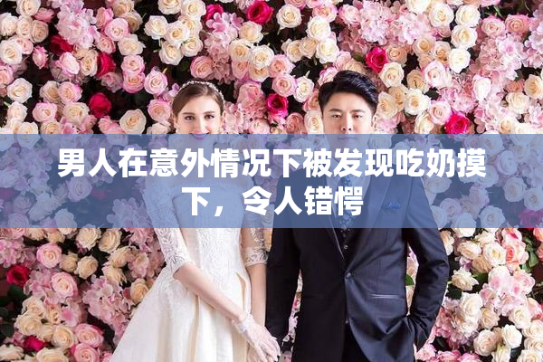 男人在意外情况下被发现吃奶摸下，令人错愕