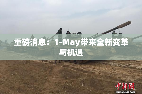 重磅消息：1-May带来全新变革与机遇