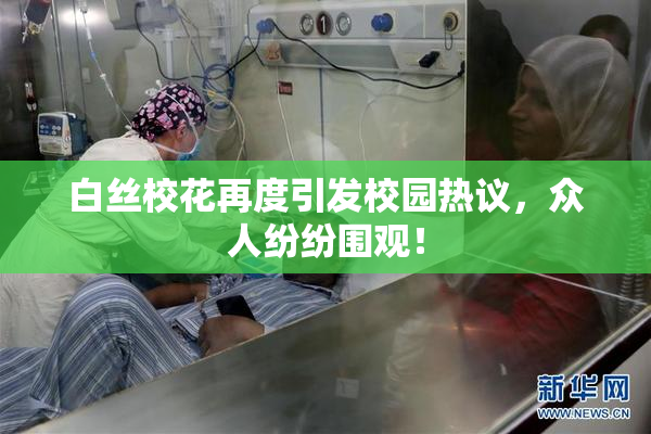 白丝校花再度引发校园热议，众人纷纷围观！
