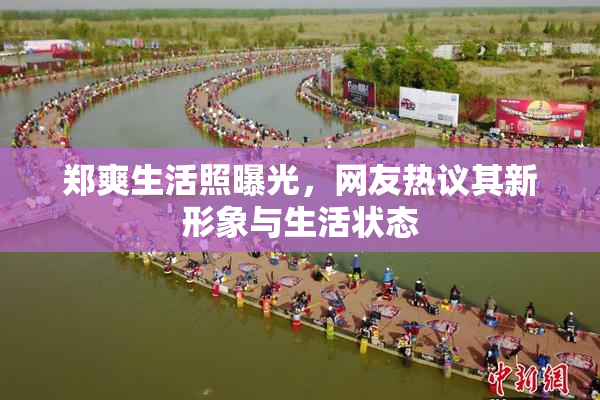郑爽生活照曝光，网友热议其新形象与生活状态