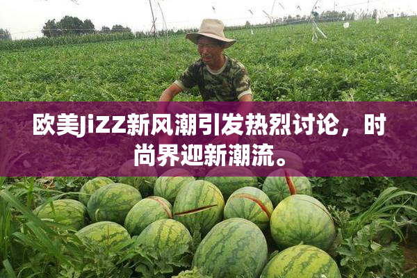 欧美JiZZ新风潮引发热烈讨论，时尚界迎新潮流。