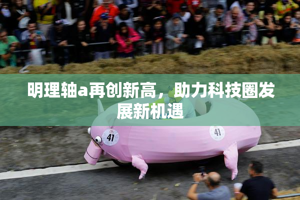 明理轴a再创新高，助力科技圈发展新机遇