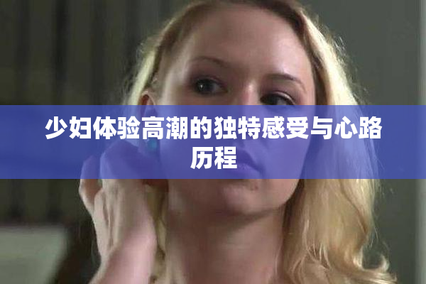 少妇体验高潮的独特感受与心路历程