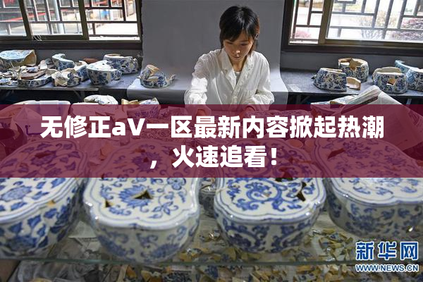 无修正aV一区最新内容掀起热潮，火速追看！