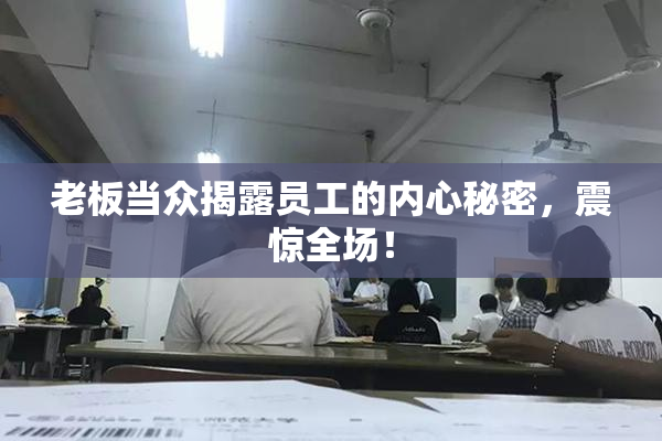 老板当众揭露员工的内心秘密，震惊全场！