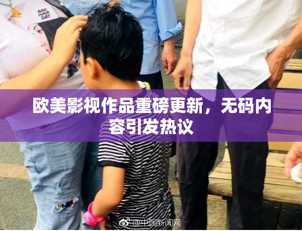 欧美影视作品重磅更新，无码内容引发热议