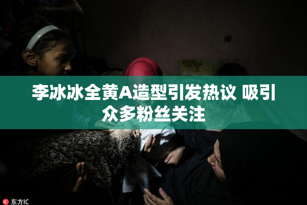 李冰冰全黄A造型引发热议 吸引众多粉丝关注