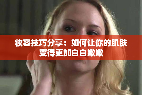 妆容技巧分享：如何让你的肌肤变得更加白白嫩嫩