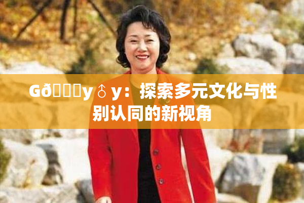 G🈚y♂y：探索多元文化与性别认同的新视角
