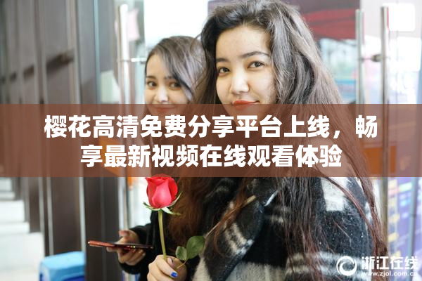 樱花高清免费分享平台上线，畅享最新视频在线观看体验