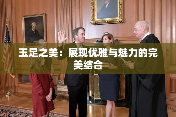 玉足之美：展现优雅与魅力的完美结合