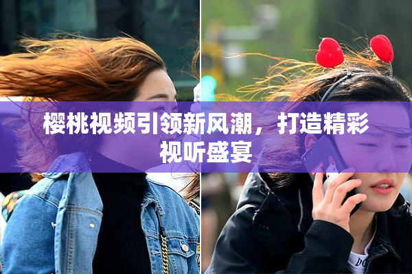 樱桃视频引领新风潮，打造精彩视听盛宴