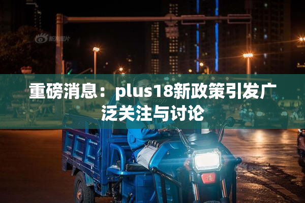 重磅消息：plus18新政策引发广泛关注与讨论