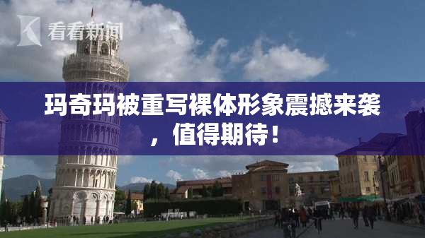 玛奇玛被重写裸体形象震撼来袭，值得期待！