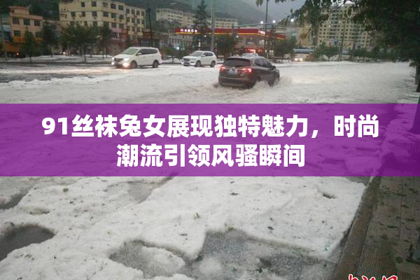 91丝袜兔女展现独特魅力，时尚潮流引领风骚瞬间