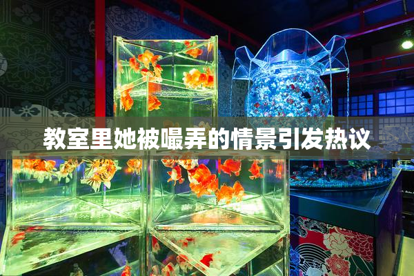 教室里她被嘬弄的情景引发热议